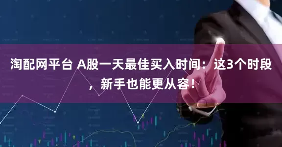 淘配网平台 A股一天最佳买入时间：这3个时段，新手也能更从容！